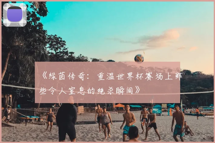 《绿茵传奇:重温世界杯赛场上那些令人窒息的绝杀瞬间》