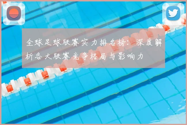 全球足球联赛实力排名榜:深度解析各大联赛竞争格局与影响力