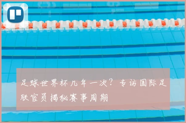 足球世界杯几年一次?专访国际足联官员揭秘赛事周期