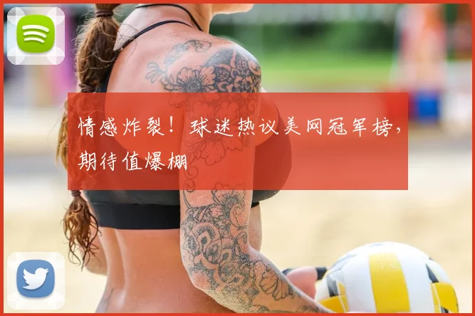 情感炸裂！球迷热议美网冠军榜，期待值爆棚