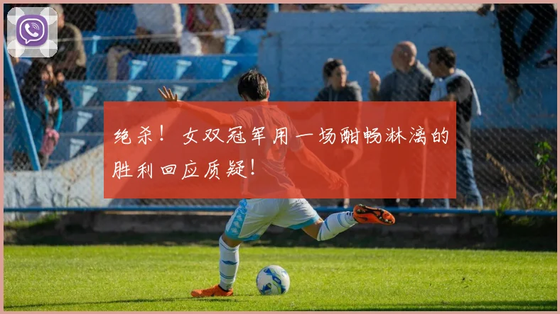 绝杀!女双冠军用一场酣畅淋漓的胜利回应质疑!