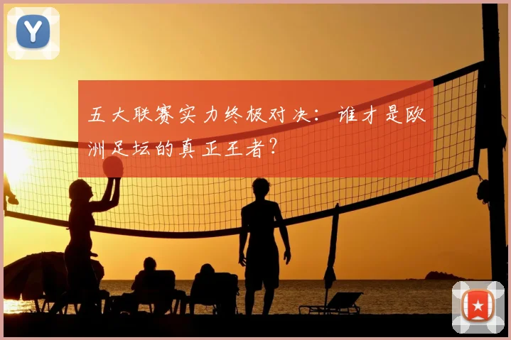 五大联赛实力终极对决：谁才是欧洲足坛的真正王者？