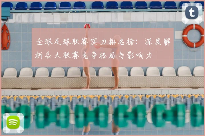 全球足球联赛实力排名榜：深度解析各大联赛竞争格局与影响力