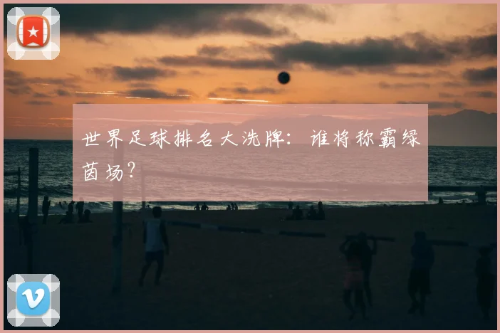 世界足球排名大洗牌：谁将称霸绿茵场？