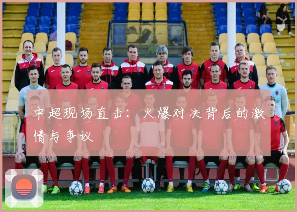 中超现场直击:火爆对决背后的激情与争议