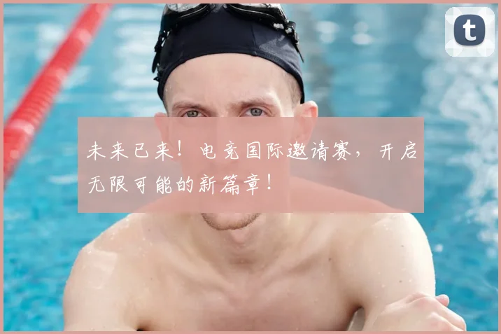 未来已来！电竞国际邀请赛，开启无限可能的新篇章！