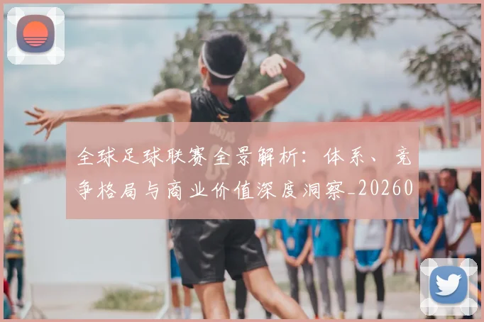 全球足球联赛全景解析：体系、竞争格局与商业价值深度洞察_20260608020806