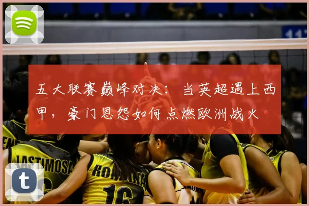 五大联赛巅峰对决：当英超遇上西甲，豪门恩怨如何点燃欧洲战火