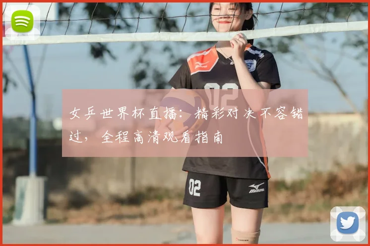 女乒世界杯直播:精彩对决不容错过,全程高清观看指南
